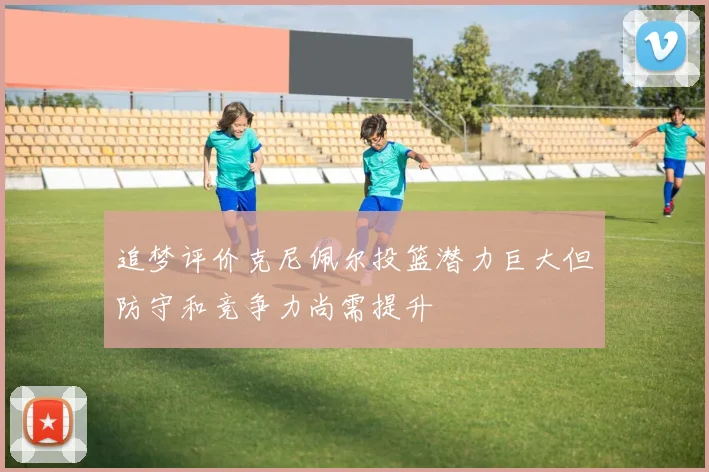 追梦评价克尼佩尔投篮潜力巨大但防守和竞争力尚需提升
