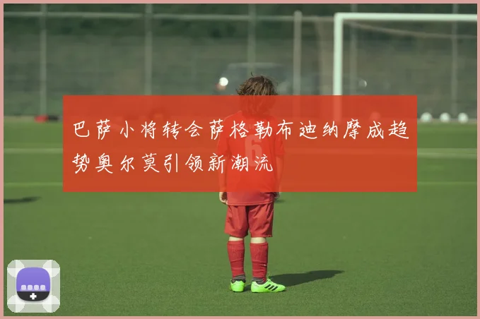 巴萨小将转会萨格勒布迪纳摩成趋势奥尔莫引领新潮流