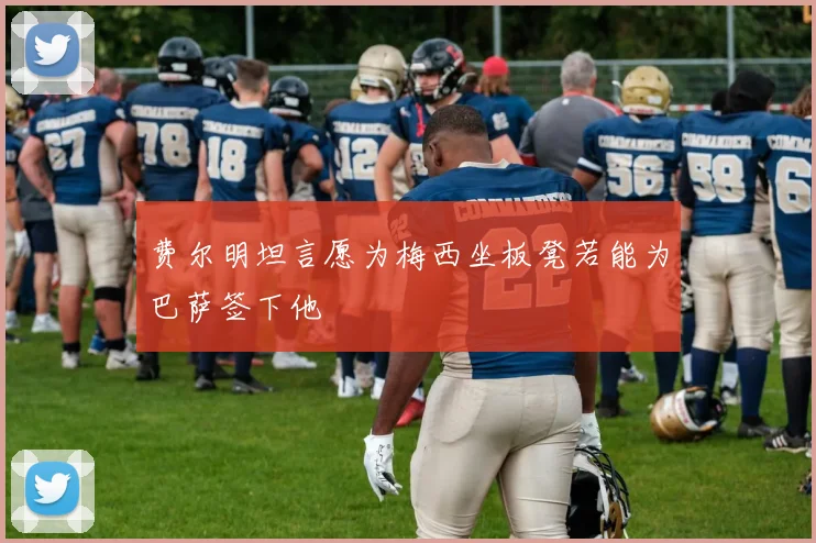 费尔明坦言愿为梅西坐板凳若能为巴萨签下他