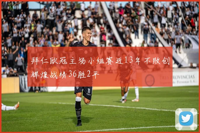 拜仁欧冠主场小组赛近13年不败创辉煌战绩36胜2平