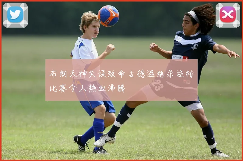 布朗天神失误致命古德温绝杀逆转比赛令人热血沸腾
