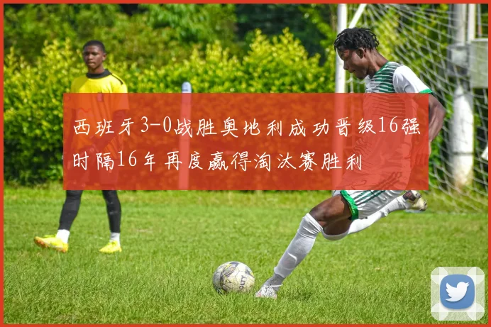 西班牙3-0战胜奥地利成功晋级16强时隔16年再度赢得淘汰赛胜利