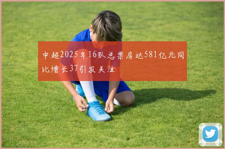 中超2025年16队总票房达581亿元同比增长37引发关注