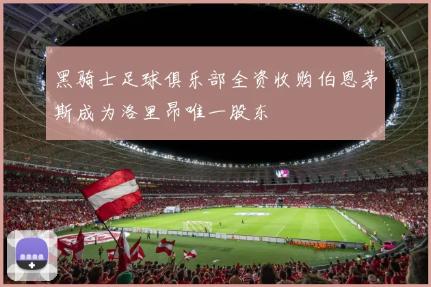 黑骑士足球俱乐部全资收购伯恩茅斯成为洛里昂唯一股东