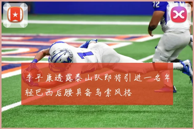 李平康透露泰山队即将引进一名年轻巴西后腰具备乌索风格
