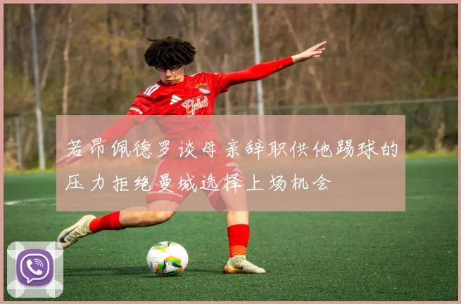 若昂佩德罗谈母亲辞职供他踢球的压力拒绝曼城选择上场机会