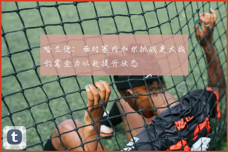 哈兰德：面对塞内加尔挑战更大我们需全力以赴提升状态