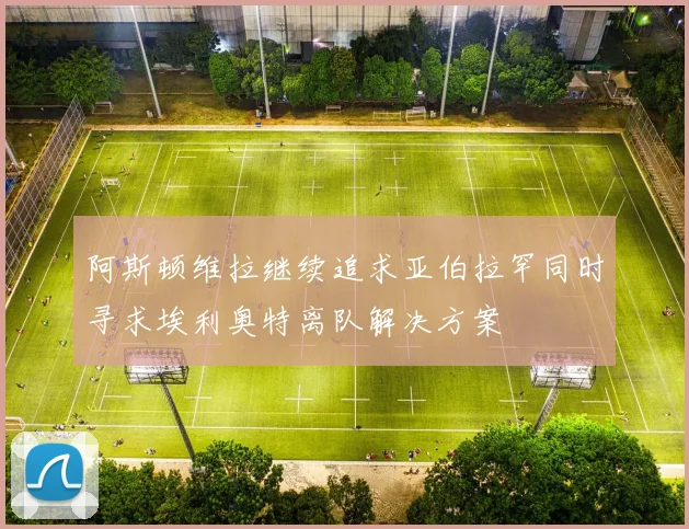 阿斯顿维拉继续追求亚伯拉罕同时寻求埃利奥特离队解决方案