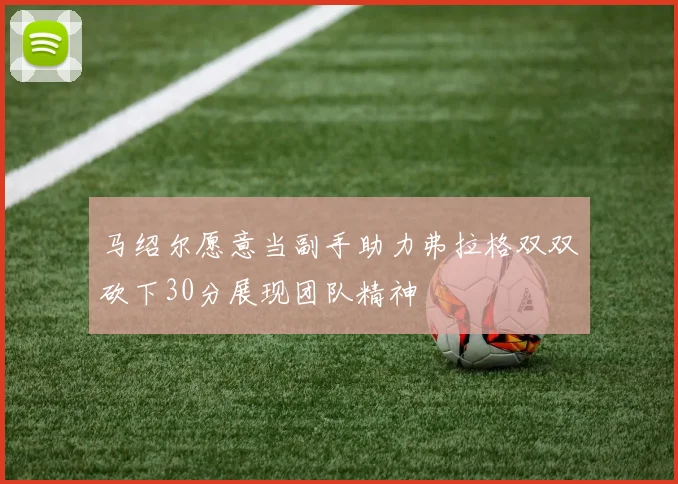 马绍尔愿意当副手助力弗拉格双双砍下30分展现团队精神