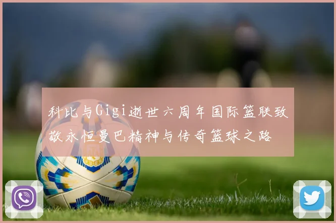 科比与Gigi逝世六周年国际篮联致敬永恒曼巴精神与传奇篮球之路