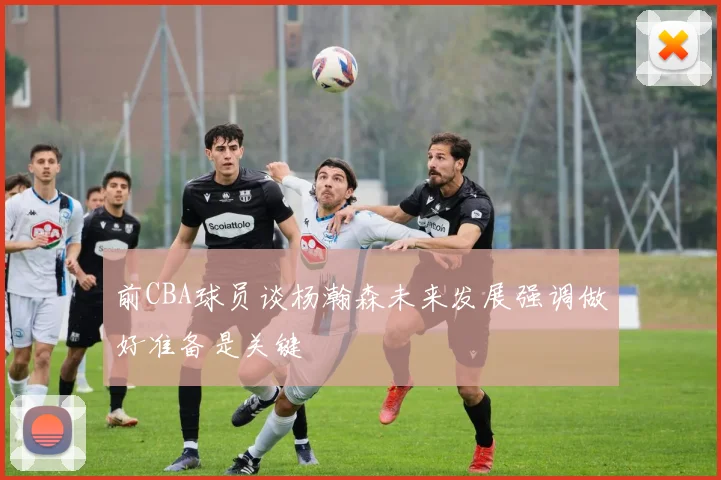 前CBA球员谈杨瀚森未来发展强调做好准备是关键