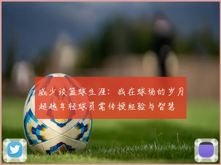 威少谈篮球生涯：我在球场的岁月超越年轻球员需传授经验与智慧