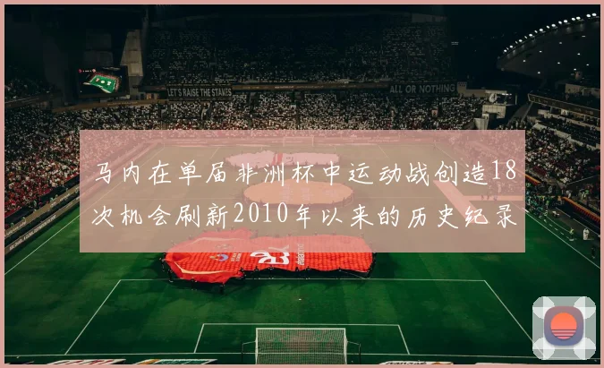 马内在单届非洲杯中运动战创造18次机会刷新2010年以来的历史纪录