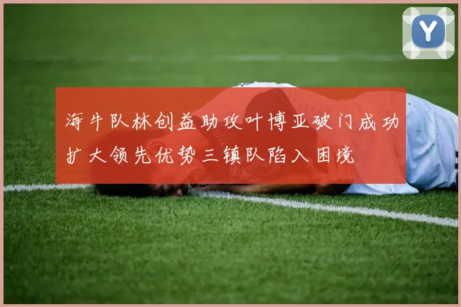 海牛队林创益助攻叶博亚破门成功扩大领先优势三镇队陷入困境