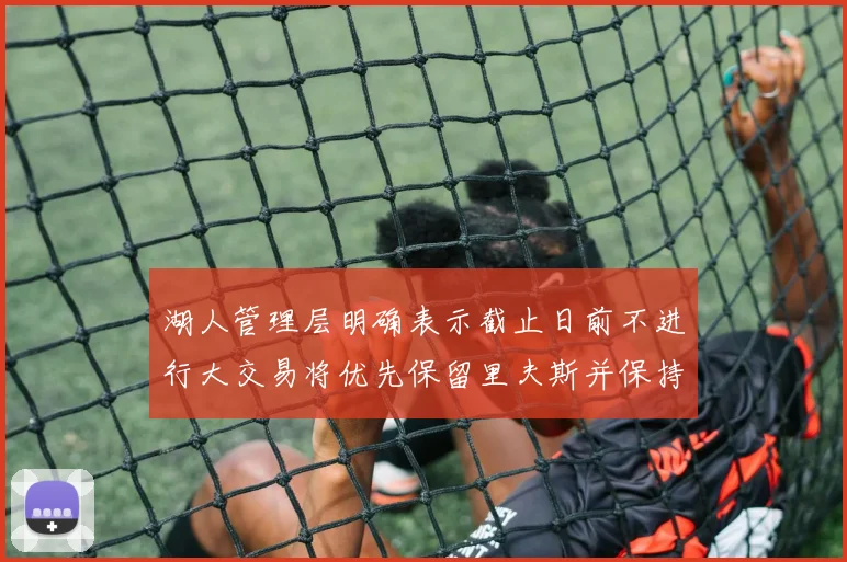 湖人管理层明确表示截止日前不进行大交易将优先保留里夫斯并保持灵活性