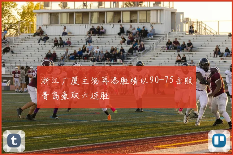 浙江广厦主场再添胜绩以90-75击败青岛豪取六连胜