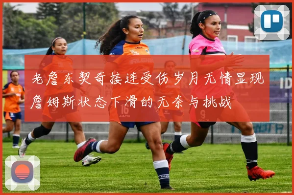 老詹东契奇接连受伤岁月无情显现詹姆斯状态下滑的无奈与挑战