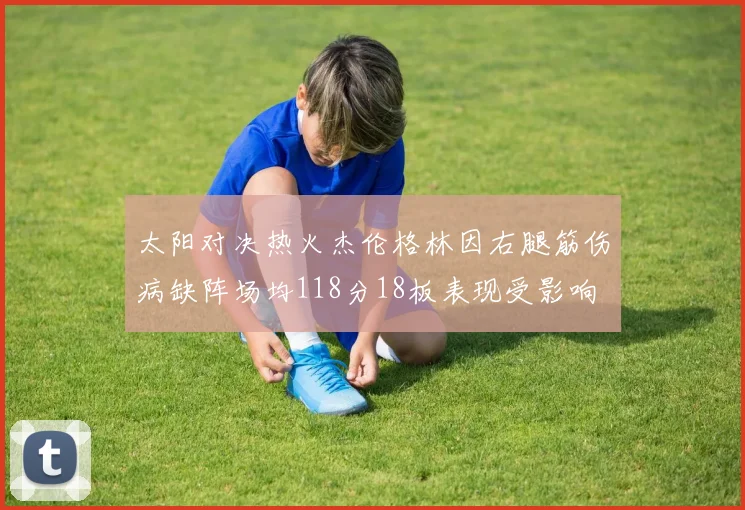 太阳对决热火杰伦格林因右腿筋伤病缺阵场均118分18板表现受影响